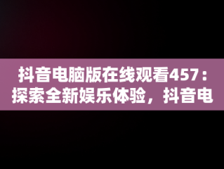 抖音电脑版在线观看457：探索全新娱乐体验，抖音电脑版怎么看视频 