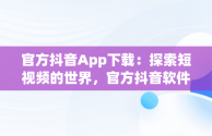 官方抖音App下载：探索短视频的世界，官方抖音软件下载 