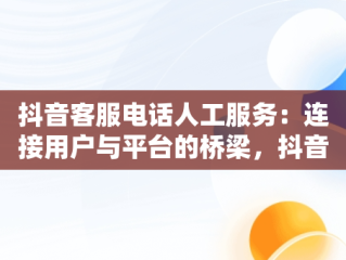 抖音客服电话人工服务：连接用户与平台的桥梁，抖音来客客服电话人工服务 