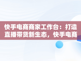 快手电商商家工作台：打造直播带货新生态，快手电商商家版 