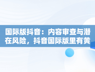 国际版抖音：内容审查与潜在风险，抖音国际版里有黄 