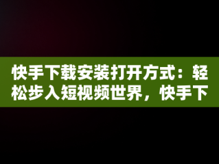 快手下载安装打开方式：轻松步入短视频世界，快手下载安装打开方式是什么 