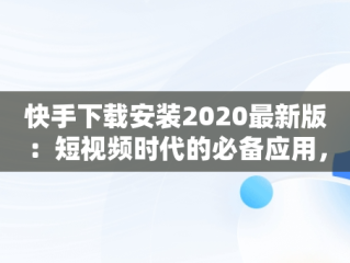 快手下载安装2020最新版：短视频时代的必备应用，快手下载安装2020最新版本 