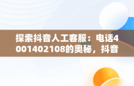 探索抖音人工客服：电话4001402108的奥秘，抖音人工客服24小时在线电话 