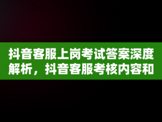 抖音客服上岗考试答案深度解析，抖音客服考核内容和考核指标 