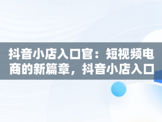抖音小店入口官：短视频电商的新篇章，抖音小店入口官网登录电脑端 
