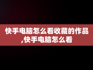 快手电脑怎么看收藏的作品,快手电脑怎么看