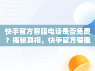 快手官方客服电话是否免费？揭秘真相，快手官方客服多少电话 