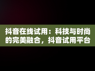 抖音在线试用：科技与时尚的完美融合，抖音试用平台 