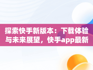 探索快手新版本：下载体验与未来展望，快手app最新版本下载苹果 
