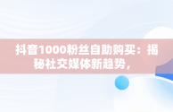 抖音1000粉丝自助购买：揭秘社交媒体新趋势， 