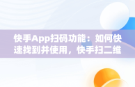 快手App扫码功能：如何快速找到并使用，快手扫二维码在哪里 