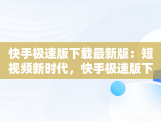 快手极速版下载最新版：短视频新时代，快手极速版下载最新版本 