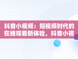 抖音小视频：短视频时代的在线观看新体验，抖音小视频在线观看视频无水印 