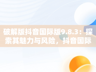 破解版抖音国际版9.8.3：探索其魅力与风险，抖音国际版最新破解版 