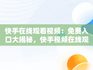 快手在线观看视频：免费入口大揭秘，快手视频在线观看 最新 