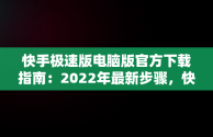 快手极速版电脑版官方下载指南：2022年最新步骤，快手极速版电脑版最新版 