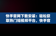 快手官网下载安装：轻松获取热门短视频平台，快手官网下载安装2023最新版 