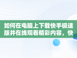 如何在电脑上下载快手极速版并在线观看精彩内容，快手极速版电脑版官方下载 