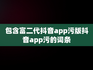 包含富二代抖音app污版抖音app污的词条