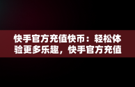 快手官方充值快币：轻松体验更多乐趣，快手官方充值快币是真的吗 