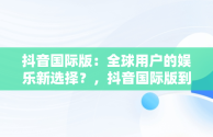 抖音国际版：全球用户的娱乐新选择？，抖音国际版到底能不能用 