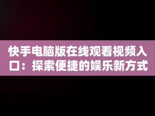 快手电脑版在线观看视频入口：探索便捷的娱乐新方式，快手电脑版可以看视频吗 