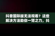 抖音国际版无法观看？这些解决方法助你一臂之力，抖音国际版看不了怎么办呢 