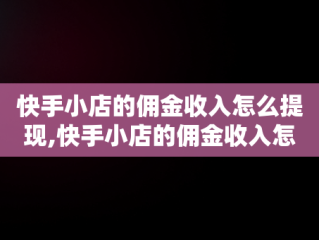 快手小店的佣金收入怎么提现,快手小店的佣金收入怎么提现到银行卡