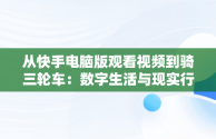 从快手电脑版观看视频到骑三轮车：数字生活与现实行动，快手怎么在电脑上播放电影 