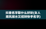 抖音名字取什么好听(女人顺风顺水又招财快手名字)