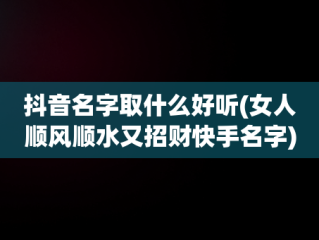 抖音名字取什么好听(女人顺风顺水又招财快手名字)