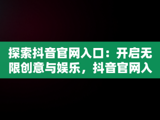 探索抖音官网入口：开启无限创意与娱乐，抖音官网入口 