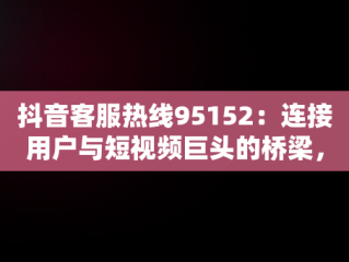 抖音客服热线95152：连接用户与短视频巨头的桥梁，抖音客服热线95152怎么转人工服务 