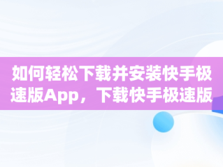如何轻松下载并安装快手极速版App，下载快手极速版 安装 