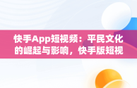 快手App短视频：平民文化的崛起与影响，快手版短视频 