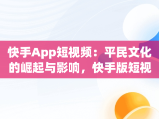 快手App短视频：平民文化的崛起与影响，快手版短视频 