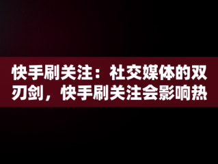 快手刷关注：社交媒体的双刃剑，快手刷关注会影响热门吗 