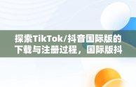 探索TikTok/抖音国际版的下载与注册过程，国际版抖音tiktok下载安装教程 无需root 