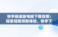 快手极速版电脑下载指南：探索短视频新体验，快手下载电脑版极速版安装 