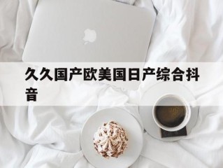 包含久久国产欧美国日产综合抖音的词条
