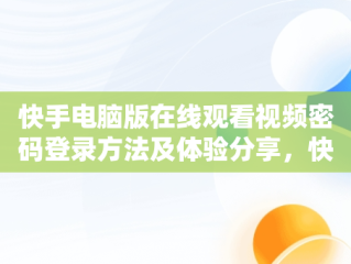 快手电脑版在线观看视频密码登录方法及体验分享，快手电脑版在线观看视频密码登录怎么取消 