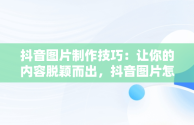 抖音图片制作技巧：让你的内容脱颖而出，抖音图片怎么做壁纸 