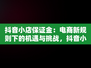 抖音小店保证金：电商新规则下的机遇与挑战，抖音小店保证金退款多长时间 