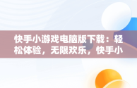 快手小游戏电脑版下载：轻松体验，无限欢乐，快手小游戏安装2021最新版 