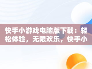 快手小游戏电脑版下载：轻松体验，无限欢乐，快手小游戏安装2021最新版 