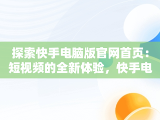 探索快手电脑版官网首页：短视频的全新体验，快手电脑版官网首页入口 