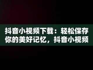 抖音小视频下载：轻松保存你的美好记忆，抖音小视频怎么下载到u盘 