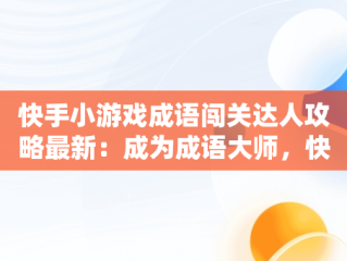 快手小游戏成语闯关达人攻略最新：成为成语大师，快手猜成语游戏 