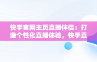 快手官网主页直播伴侣：打造个性化直播体验，快手直播伴侣百度百科 